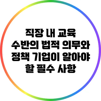 직장 내 교육 수반의 법적 의무와 정책: 기업이 알아야 할 필수 사항