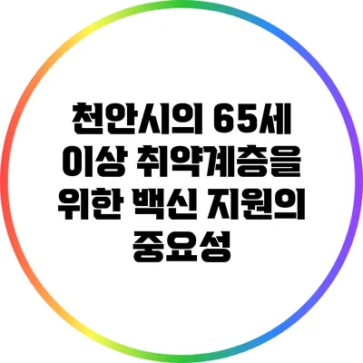 천안시의 65세 이상 취약계층을 위한 백신 지원의 중요성