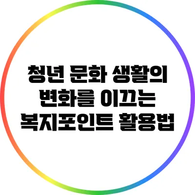 청년 문화 생활의 변화를 이끄는 복지포인트 활용법