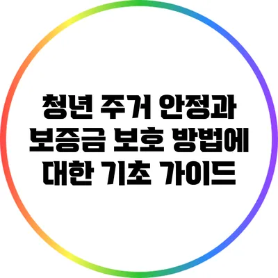 청년 주거 안정과 보증금 보호 방법에 대한 기초 가이드