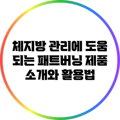 체지방 관리에 도움 되는 패트버닝 제품 소개와 활용법