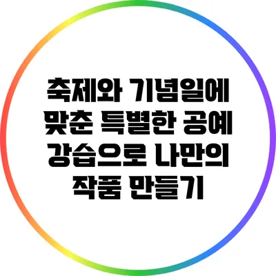 축제와 기념일에 맞춘 특별한 공예 강습으로 나만의 작품 만들기