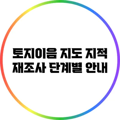 토지이음 지도: 지적 재조사 단계별 안내
