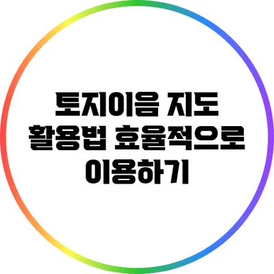 토지이음 지도 활용법: 효율적으로 이용하기