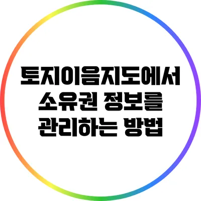 토지이음지도에서 소유권 정보를 관리하는 방법