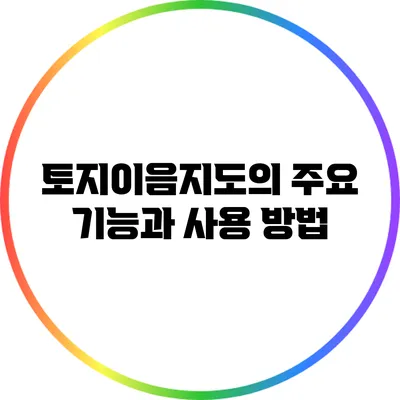 토지이음지도의 주요 기능과 사용 방법