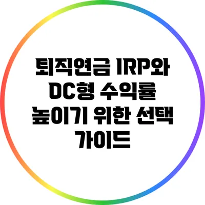 퇴직연금 IRP와 DC형: 수익률 높이기 위한 선택 가이드