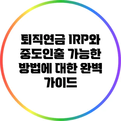 퇴직연금 IRP와 중도인출 가능한 방법에 대한 완벽 가이드