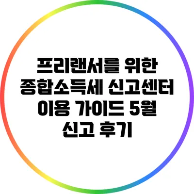 프리랜서를 위한 종합소득세 신고센터 이용 가이드: 5월 신고 후기