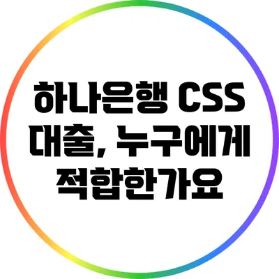 하나은행 CSS 대출, 누구에게 적합한가요?