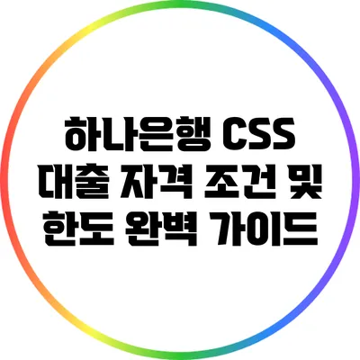 하나은행 CSS 대출: 자격 조건 및 한도 완벽 가이드