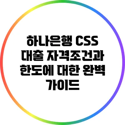 하나은행 CSS 대출: 자격조건과 한도에 대한 완벽 가이드