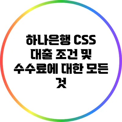 하나은행 CSS 대출 조건 및 수수료에 대한 모든 것