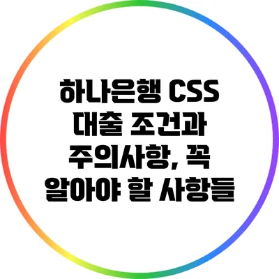 하나은행 CSS 대출 조건과 주의사항, 꼭 알아야 할 사항들