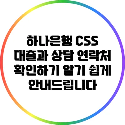 하나은행 CSS 대출과 상담 연락처 확인하기: 알기 쉽게 안내드립니다