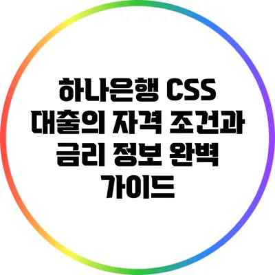 하나은행 CSS 대출의 자격 조건과 금리 정보 완벽 가이드