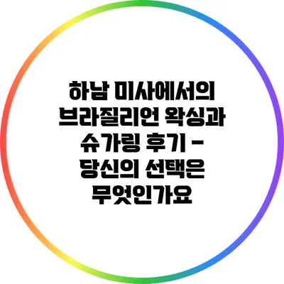 하남 미사에서의 브라질리언 왁싱과 슈가링 후기 – 당신의 선택은 무엇인가요?
