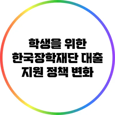 학생을 위한 한국장학재단 대출 지원 정책 변화
