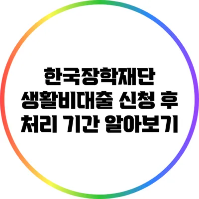 한국장학재단 생활비대출 신청 후 처리 기간 알아보기