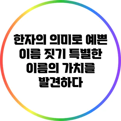 한자의 의미로 예쁜 이름 짓기: 특별한 이름의 가치를 발견하다