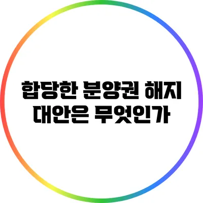 합당한 분양권 해지 대안은 무엇인가?