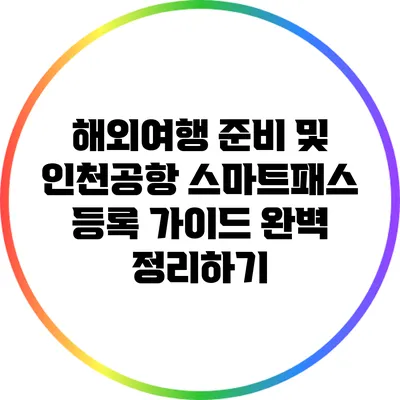 해외여행 준비 및 인천공항 스마트패스 등록 가이드 완벽 정리하기