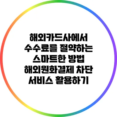 해외카드사에서 수수료를 절약하는 스마트한 방법: 해외원화결제 차단 서비스 활용하기