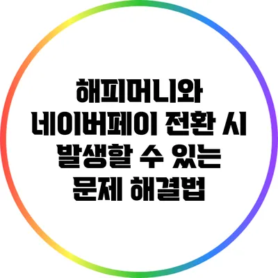 해피머니와 네이버페이 전환 시 발생할 수 있는 문제 해결법