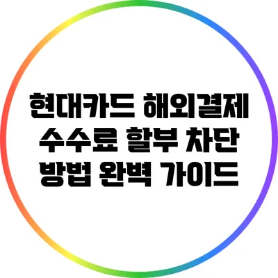 현대카드 해외결제 수수료 할부 차단 방법 완벽 가이드