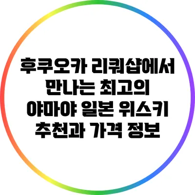 후쿠오카 리쿼샵에서 만나는 최고의 야마야 일본 위스키 추천과 가격 정보