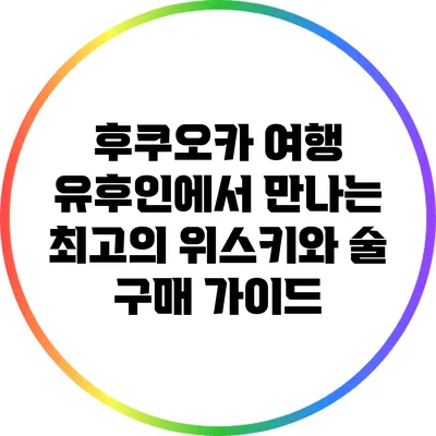 후쿠오카 여행: 유후인에서 만나는 최고의 위스키와 술 구매 가이드