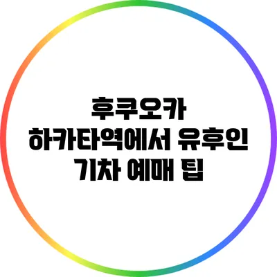후쿠오카 하카타역에서 유후인 기차 예매 팁