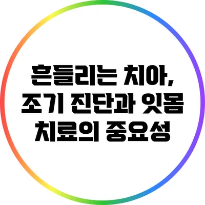 흔들리는 치아, 조기 진단과 잇몸 치료의 중요성