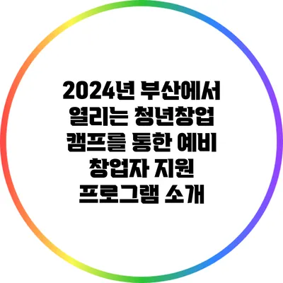 2024년 부산에서 열리는 청년창업 캠프를 통한 예비 창업자 지원 프로그램 소개