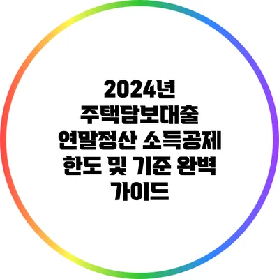 2024년 주택담보대출 연말정산: 소득공제 한도 및 기준 완벽 가이드