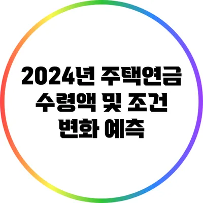 2024년 주택연금 수령액 및 조건 변화 예측