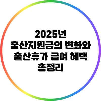 2025년 출산지원금의 변화와 출산휴가 급여 혜택 총정리