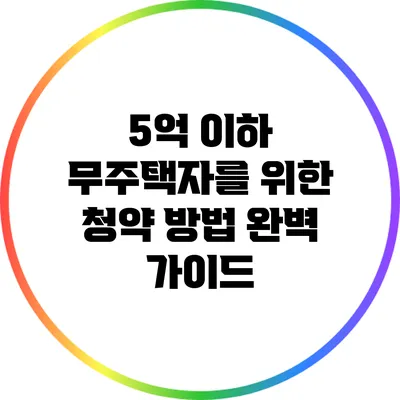 5억 이하 무주택자를 위한 청약 방법 완벽 가이드