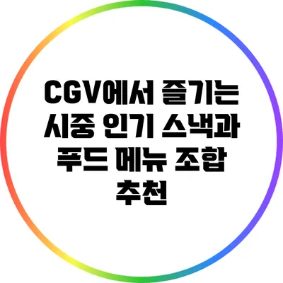 CGV에서 즐기는 시중 인기 스낵과 푸드 메뉴 조합 추천