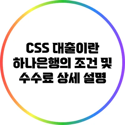 CSS 대출이란? 하나은행의 조건 및 수수료 상세 설명