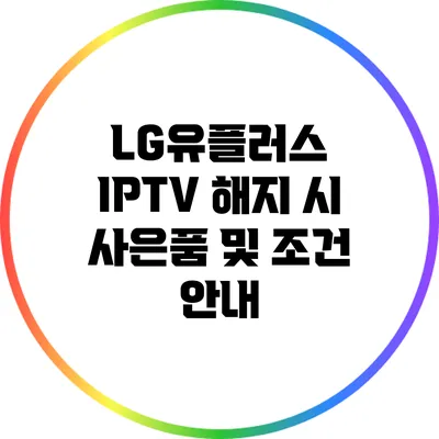 LG유플러스 IPTV 해지 시 사은품 및 조건 안내