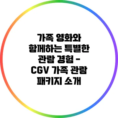 가족 영화와 함께하는 특별한 관람 경험 - CGV 가족 관람 패키지 소개