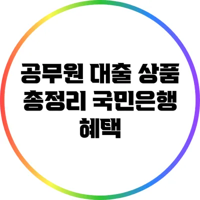 공무원 대출 상품 총정리: 국민은행 혜택