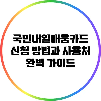 국민내일배움카드 신청 방법과 사용처 완벽 가이드