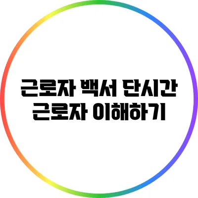 근로자 백서: 단시간 근로자 이해하기