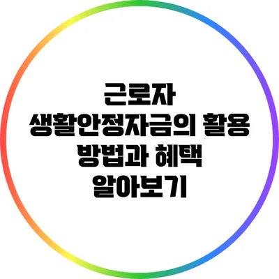 근로자 생활안정자금의 활용 방법과 혜택 알아보기