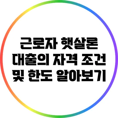 근로자 햇살론 대출의 자격 조건 및 한도 알아보기