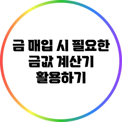 금 매입 시 필요한 금값 계산기 활용하기