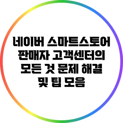네이버 스마트스토어 판매자 고객센터의 모든 것: 문제 해결 및 팁 모음