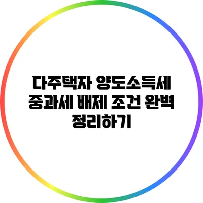 다주택자 양도소득세 중과세 배제 조건 완벽 정리하기